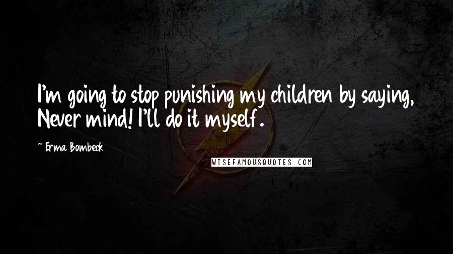 Erma Bombeck Quotes: I'm going to stop punishing my children by saying, Never mind! I'll do it myself.