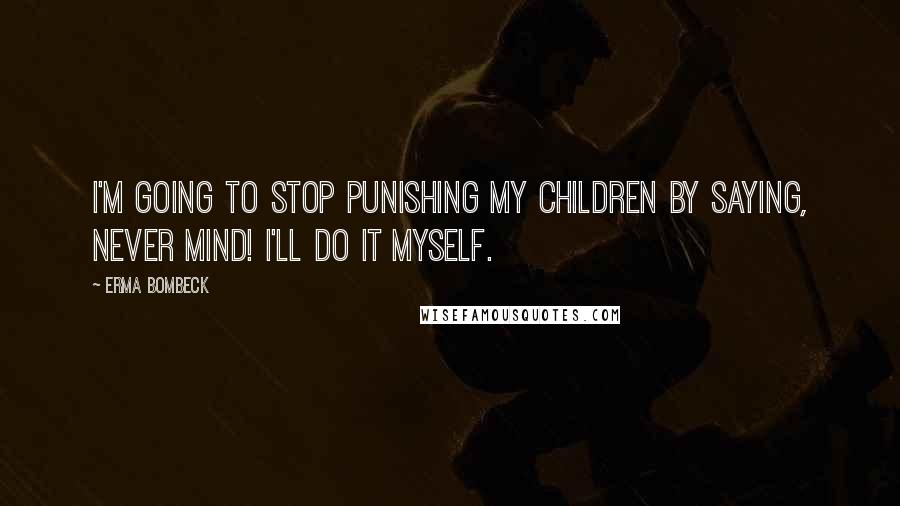 Erma Bombeck Quotes: I'm going to stop punishing my children by saying, Never mind! I'll do it myself.