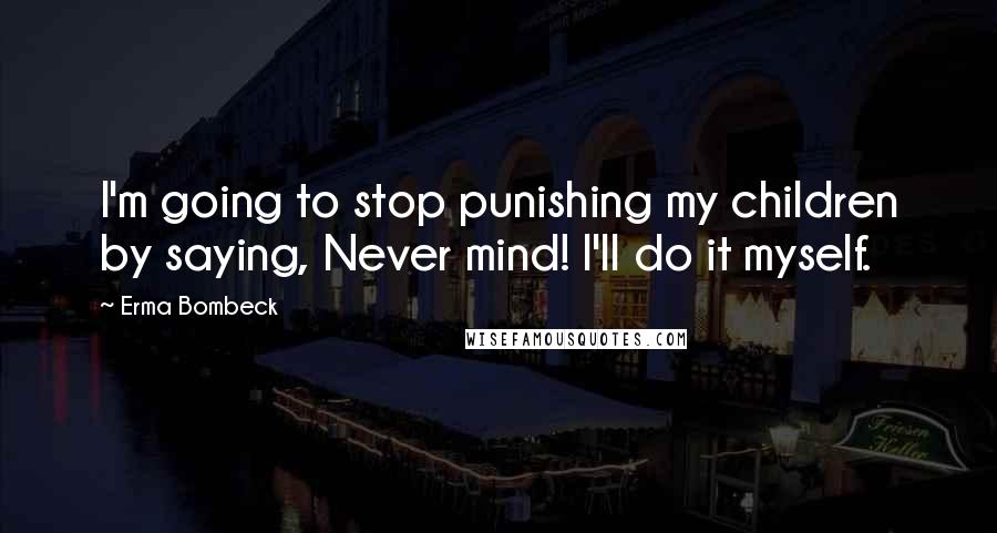 Erma Bombeck Quotes: I'm going to stop punishing my children by saying, Never mind! I'll do it myself.