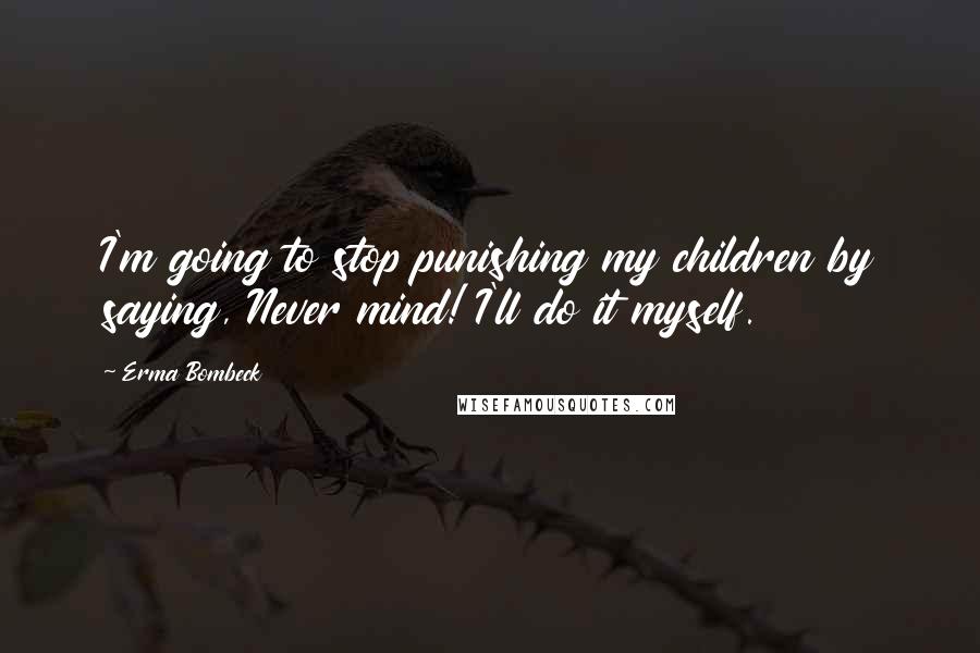 Erma Bombeck Quotes: I'm going to stop punishing my children by saying, Never mind! I'll do it myself.