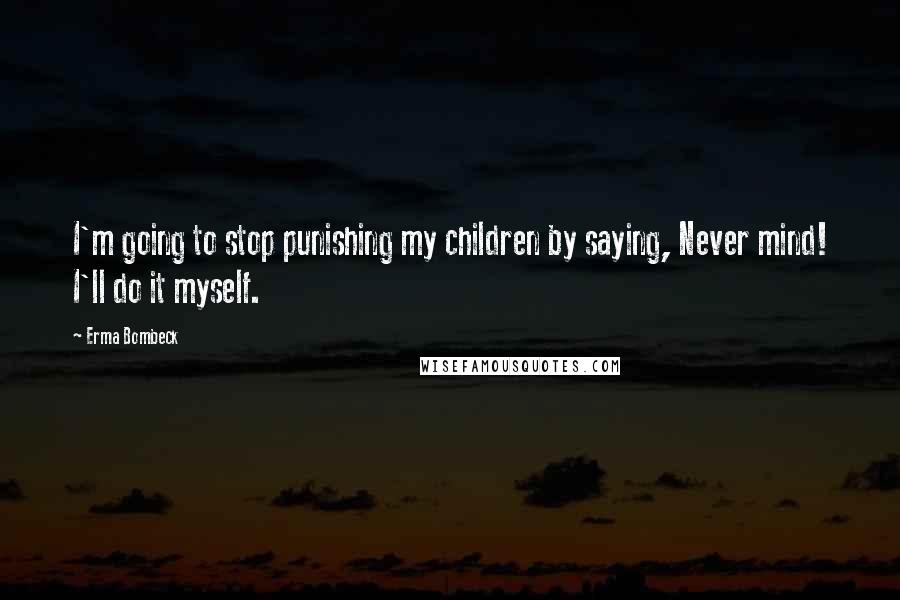 Erma Bombeck Quotes: I'm going to stop punishing my children by saying, Never mind! I'll do it myself.