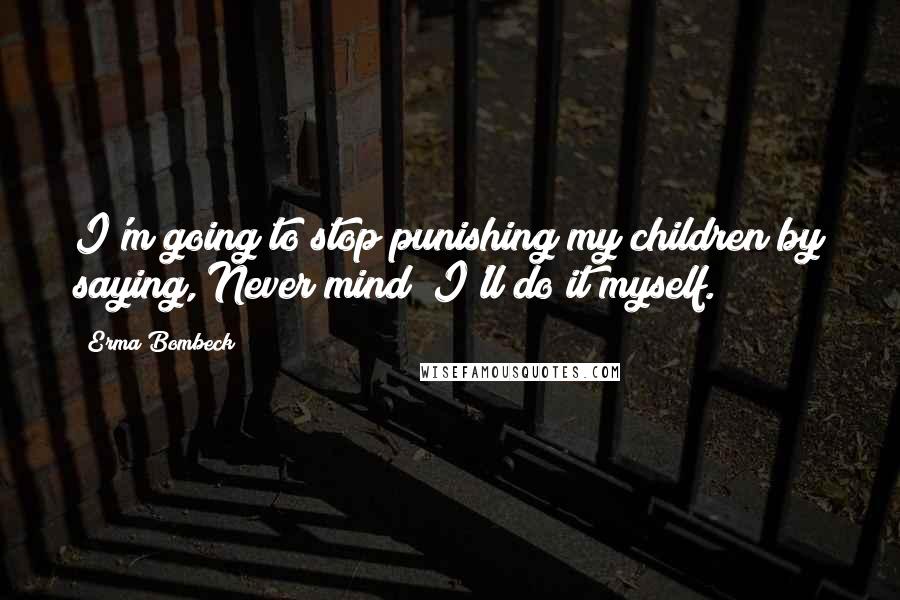 Erma Bombeck Quotes: I'm going to stop punishing my children by saying, Never mind! I'll do it myself.