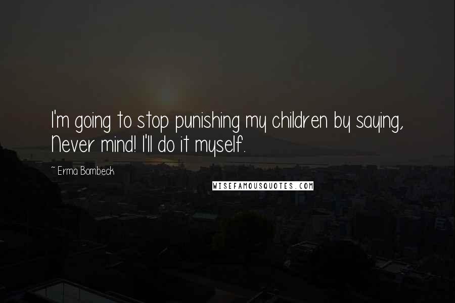 Erma Bombeck Quotes: I'm going to stop punishing my children by saying, Never mind! I'll do it myself.