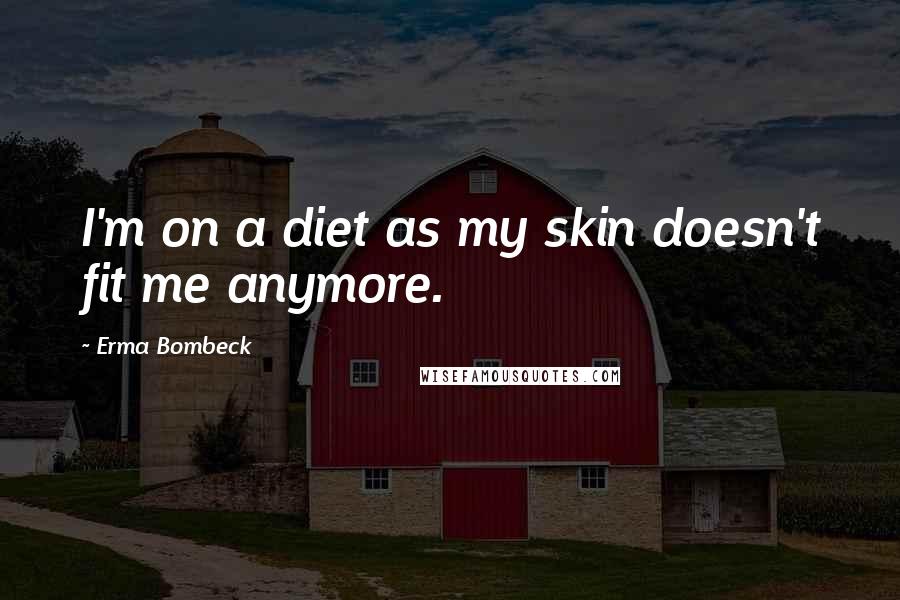 Erma Bombeck Quotes: I'm on a diet as my skin doesn't fit me anymore.