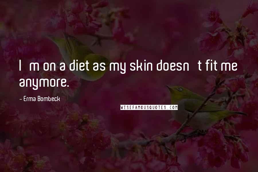 Erma Bombeck Quotes: I'm on a diet as my skin doesn't fit me anymore.