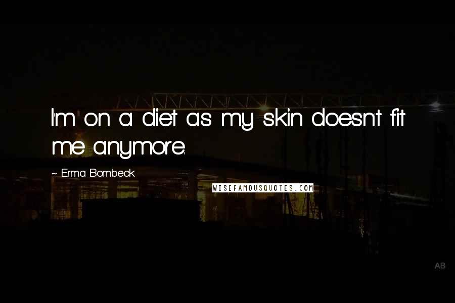 Erma Bombeck Quotes: I'm on a diet as my skin doesn't fit me anymore.