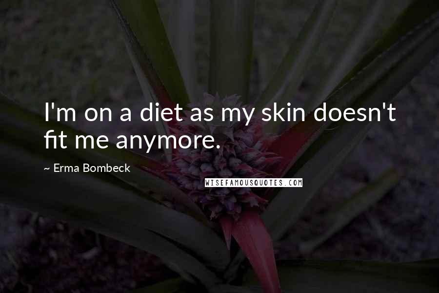 Erma Bombeck Quotes: I'm on a diet as my skin doesn't fit me anymore.