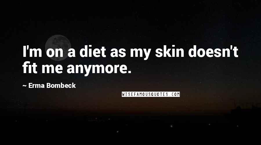 Erma Bombeck Quotes: I'm on a diet as my skin doesn't fit me anymore.