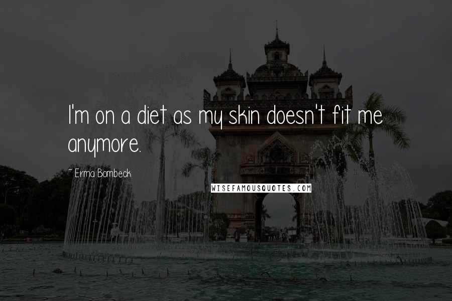 Erma Bombeck Quotes: I'm on a diet as my skin doesn't fit me anymore.