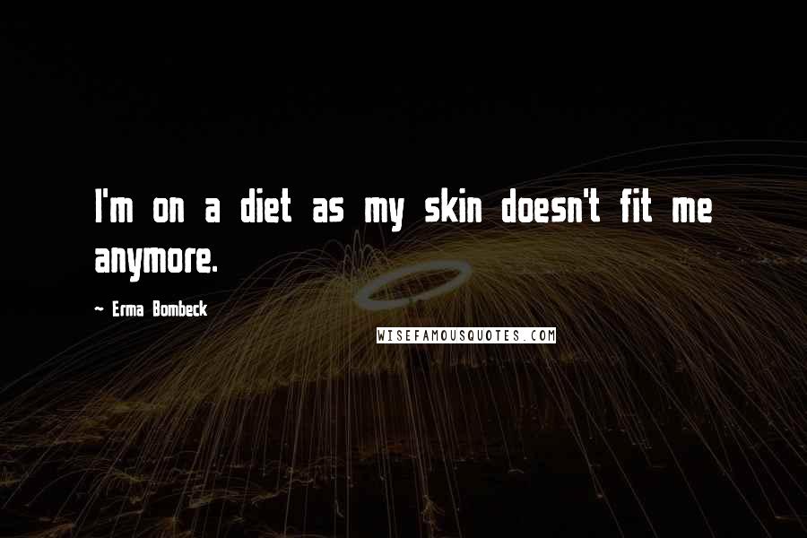 Erma Bombeck Quotes: I'm on a diet as my skin doesn't fit me anymore.