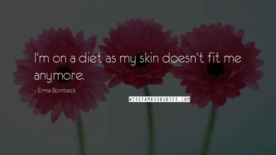 Erma Bombeck Quotes: I'm on a diet as my skin doesn't fit me anymore.