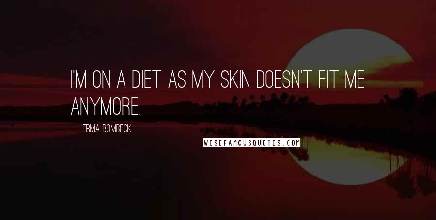 Erma Bombeck Quotes: I'm on a diet as my skin doesn't fit me anymore.