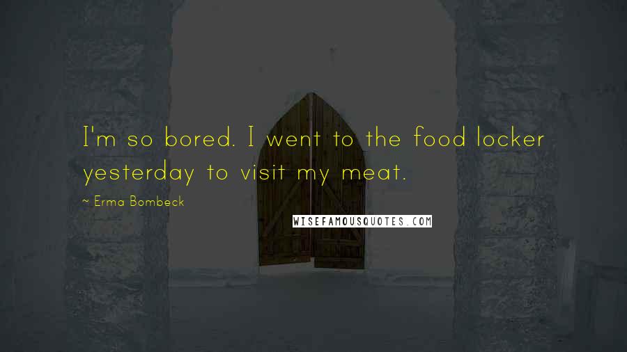 Erma Bombeck Quotes: I'm so bored. I went to the food locker yesterday to visit my meat.