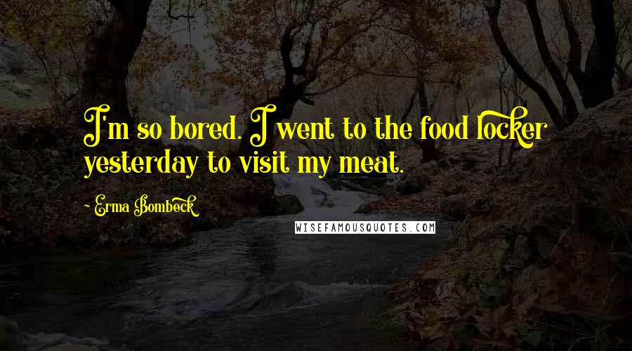 Erma Bombeck Quotes: I'm so bored. I went to the food locker yesterday to visit my meat.