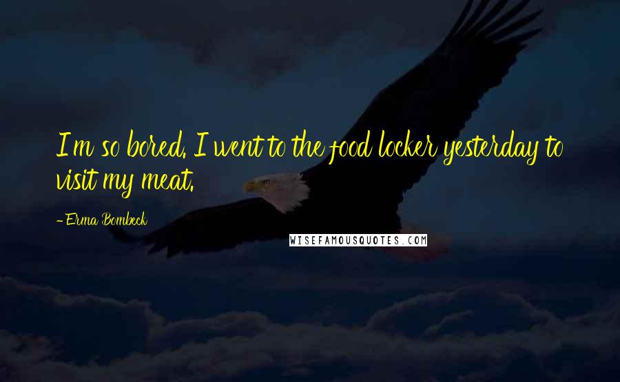 Erma Bombeck Quotes: I'm so bored. I went to the food locker yesterday to visit my meat.