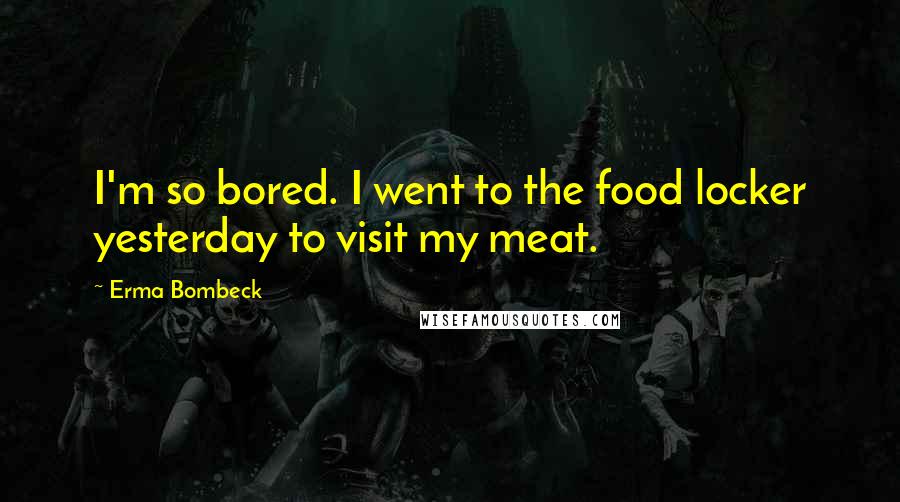 Erma Bombeck Quotes: I'm so bored. I went to the food locker yesterday to visit my meat.