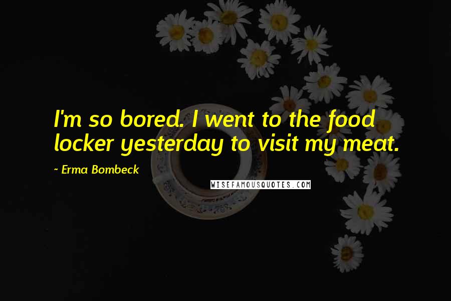 Erma Bombeck Quotes: I'm so bored. I went to the food locker yesterday to visit my meat.