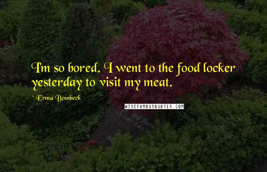 Erma Bombeck Quotes: I'm so bored. I went to the food locker yesterday to visit my meat.