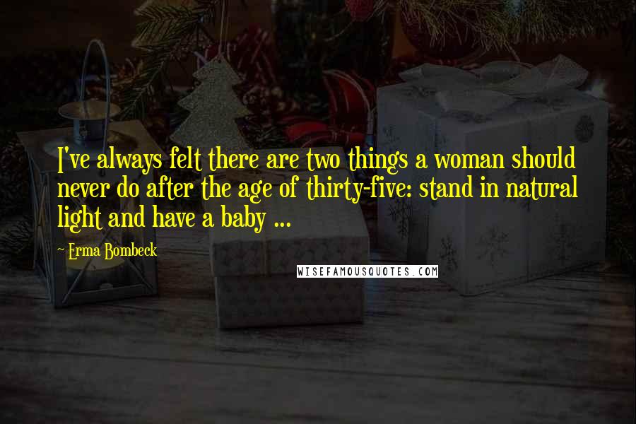 Erma Bombeck Quotes: I've always felt there are two things a woman should never do after the age of thirty-five: stand in natural light and have a baby ...