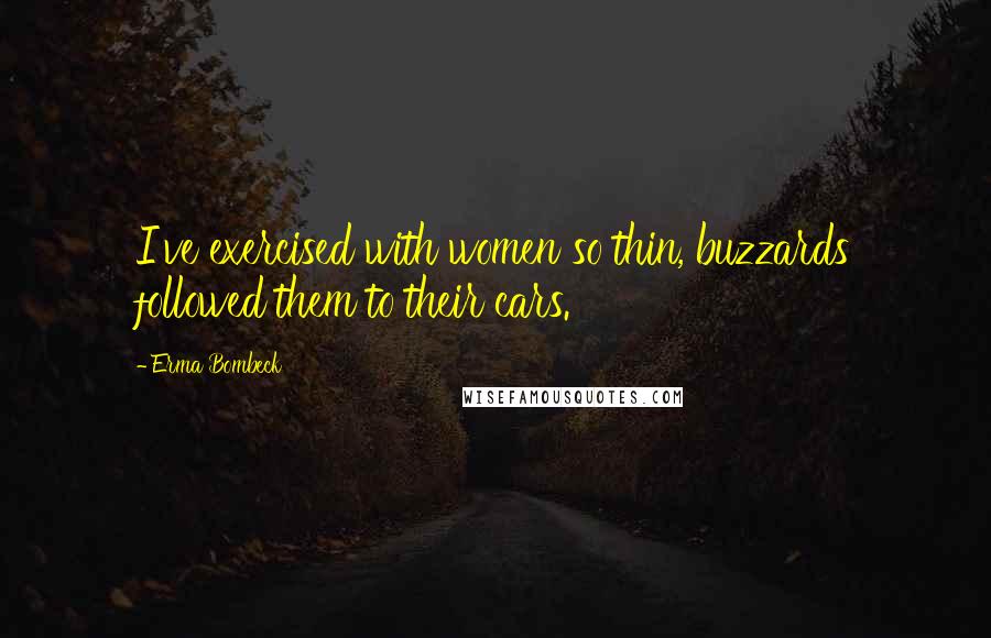 Erma Bombeck Quotes: I've exercised with women so thin, buzzards followed them to their cars.