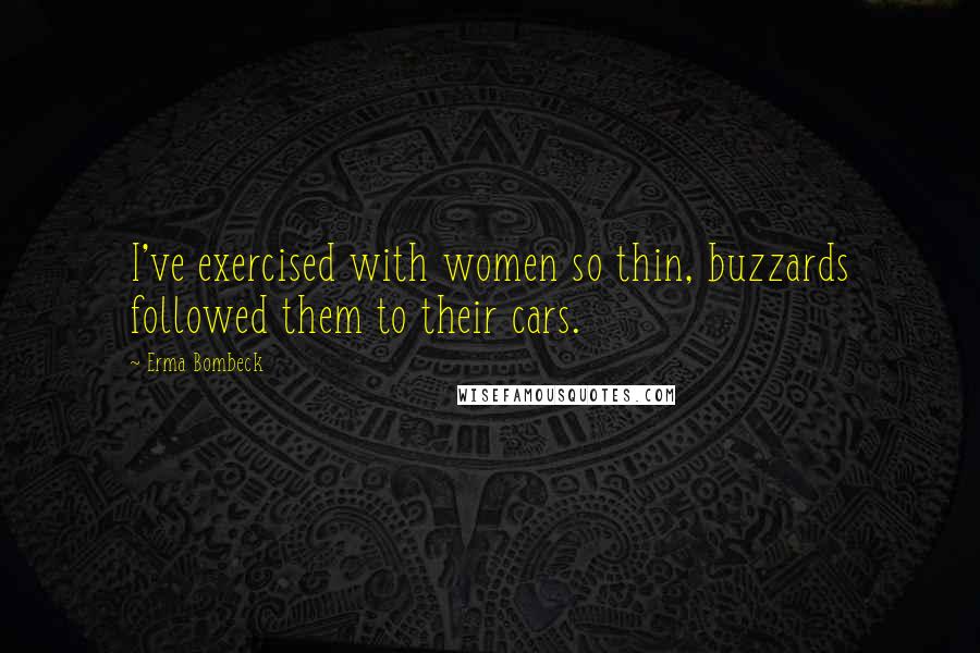 Erma Bombeck Quotes: I've exercised with women so thin, buzzards followed them to their cars.