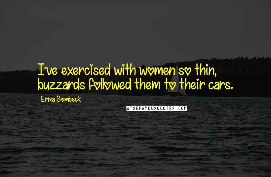 Erma Bombeck Quotes: I've exercised with women so thin, buzzards followed them to their cars.