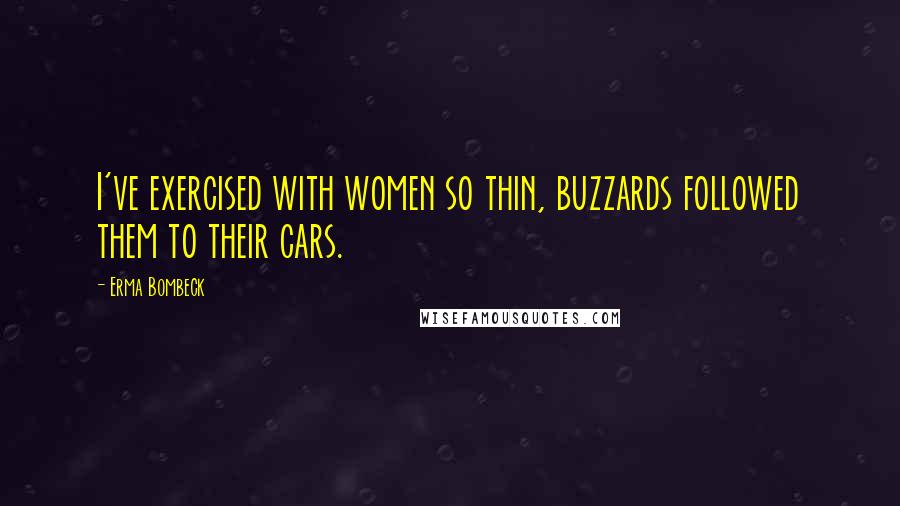 Erma Bombeck Quotes: I've exercised with women so thin, buzzards followed them to their cars.