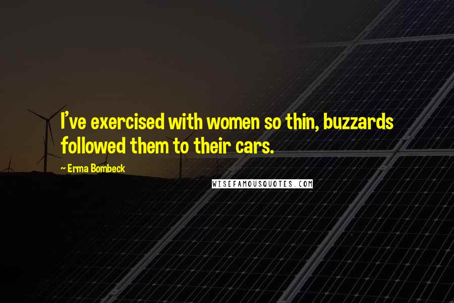 Erma Bombeck Quotes: I've exercised with women so thin, buzzards followed them to their cars.