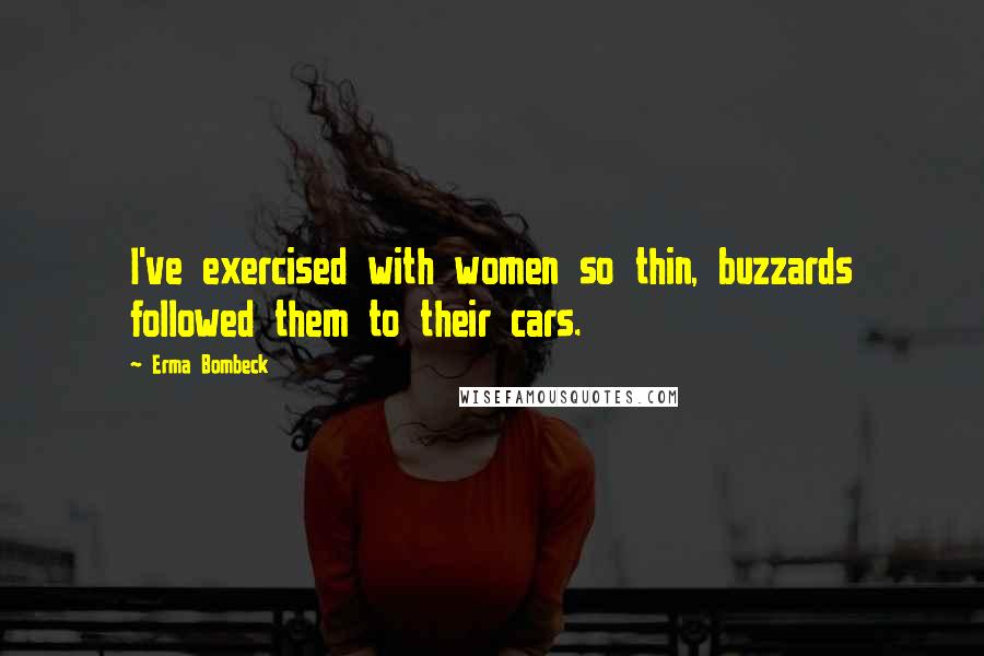 Erma Bombeck Quotes: I've exercised with women so thin, buzzards followed them to their cars.