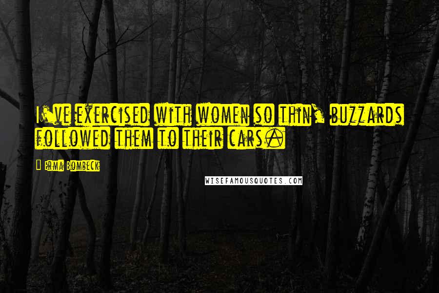 Erma Bombeck Quotes: I've exercised with women so thin, buzzards followed them to their cars.