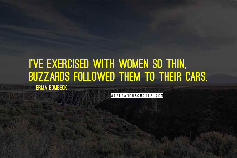 Erma Bombeck Quotes: I've exercised with women so thin, buzzards followed them to their cars.