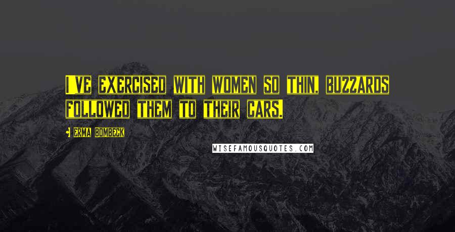 Erma Bombeck Quotes: I've exercised with women so thin, buzzards followed them to their cars.