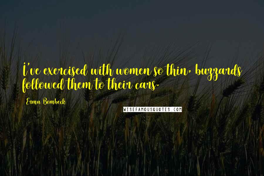 Erma Bombeck Quotes: I've exercised with women so thin, buzzards followed them to their cars.