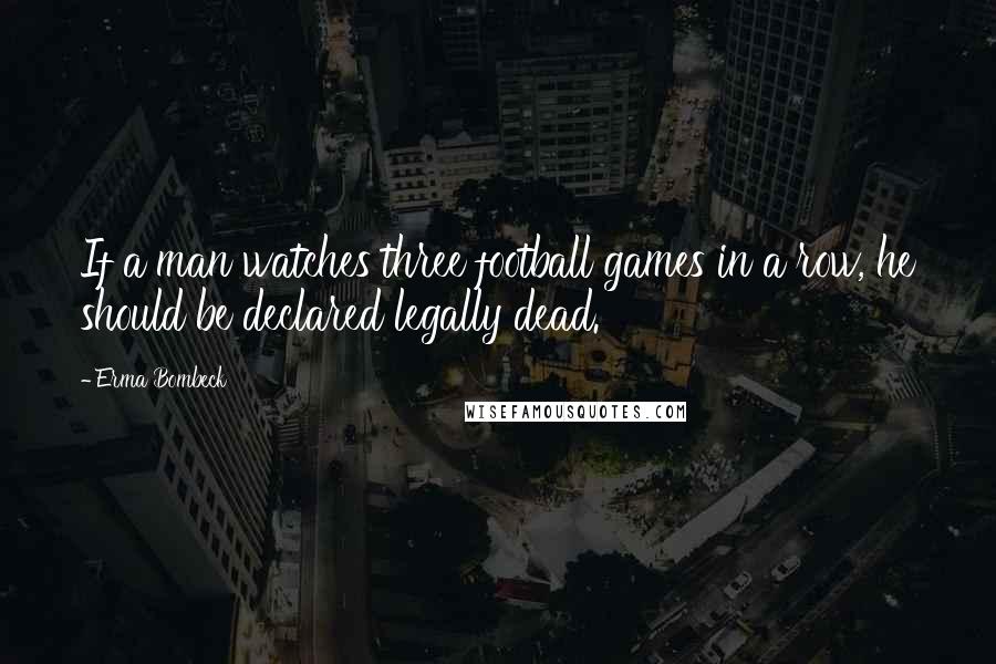 Erma Bombeck Quotes: If a man watches three football games in a row, he should be declared legally dead.