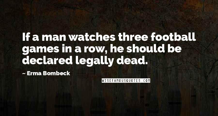 Erma Bombeck Quotes: If a man watches three football games in a row, he should be declared legally dead.