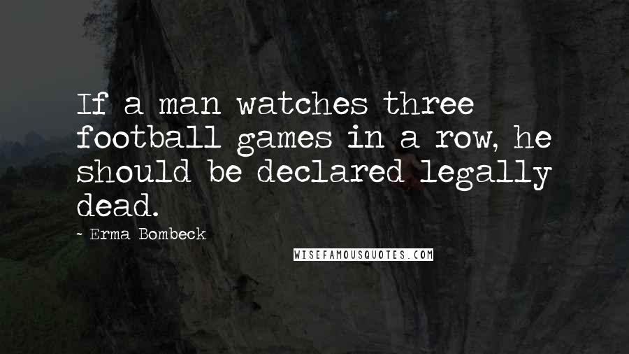 Erma Bombeck Quotes: If a man watches three football games in a row, he should be declared legally dead.