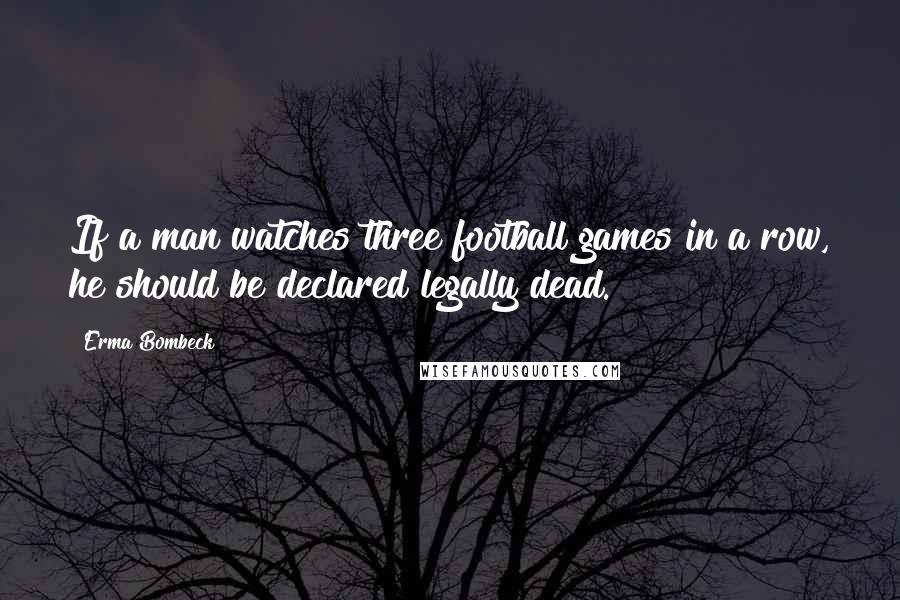 Erma Bombeck Quotes: If a man watches three football games in a row, he should be declared legally dead.