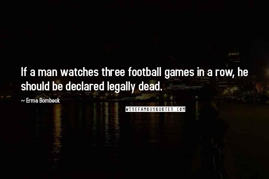 Erma Bombeck Quotes: If a man watches three football games in a row, he should be declared legally dead.