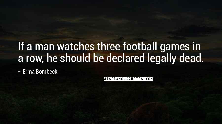 Erma Bombeck Quotes: If a man watches three football games in a row, he should be declared legally dead.