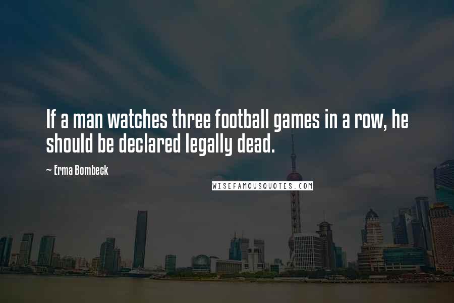 Erma Bombeck Quotes: If a man watches three football games in a row, he should be declared legally dead.