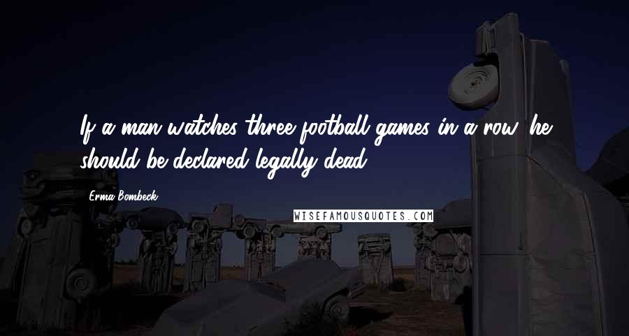 Erma Bombeck Quotes: If a man watches three football games in a row, he should be declared legally dead.