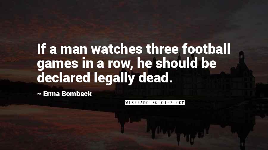 Erma Bombeck Quotes: If a man watches three football games in a row, he should be declared legally dead.