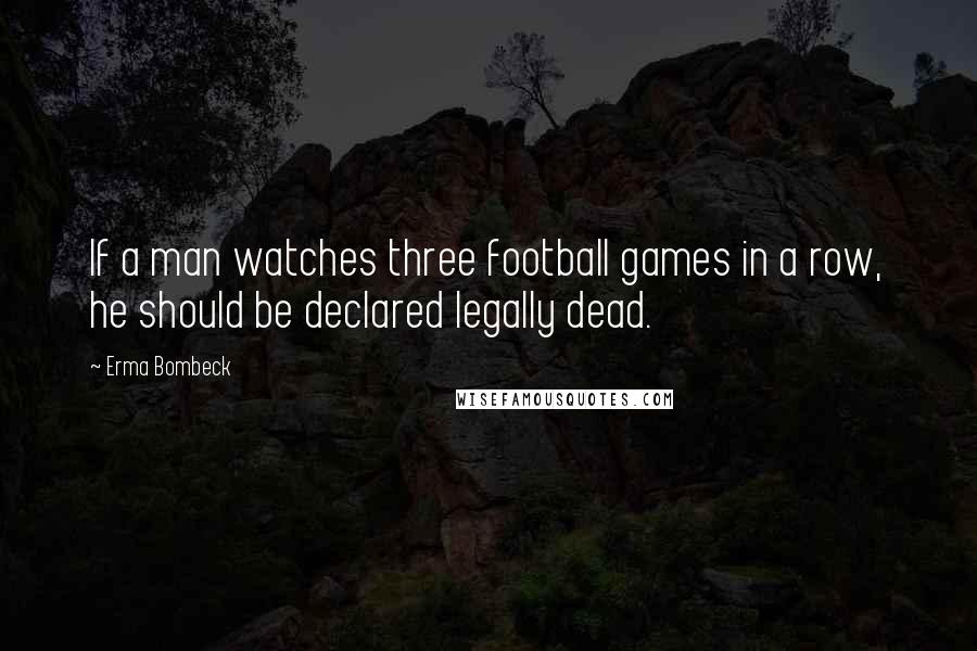 Erma Bombeck Quotes: If a man watches three football games in a row, he should be declared legally dead.