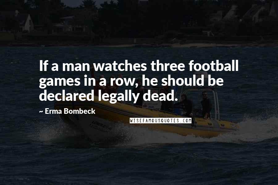 Erma Bombeck Quotes: If a man watches three football games in a row, he should be declared legally dead.