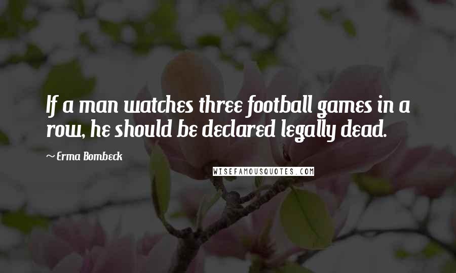 Erma Bombeck Quotes: If a man watches three football games in a row, he should be declared legally dead.