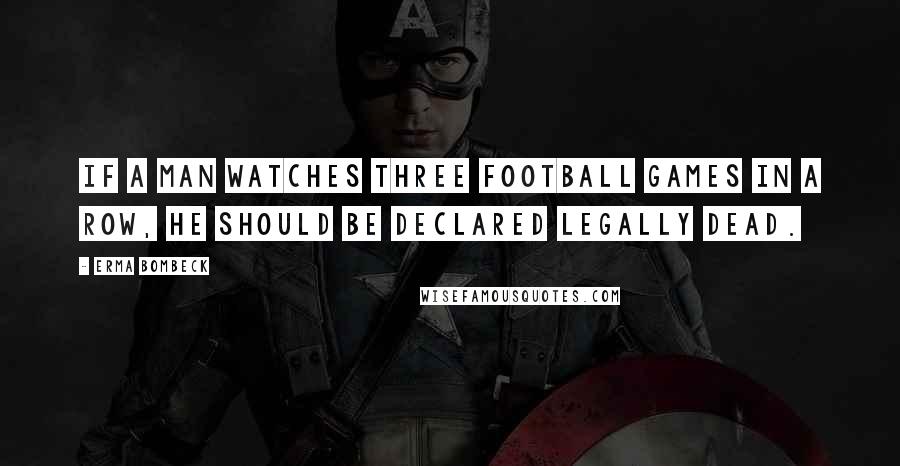 Erma Bombeck Quotes: If a man watches three football games in a row, he should be declared legally dead.