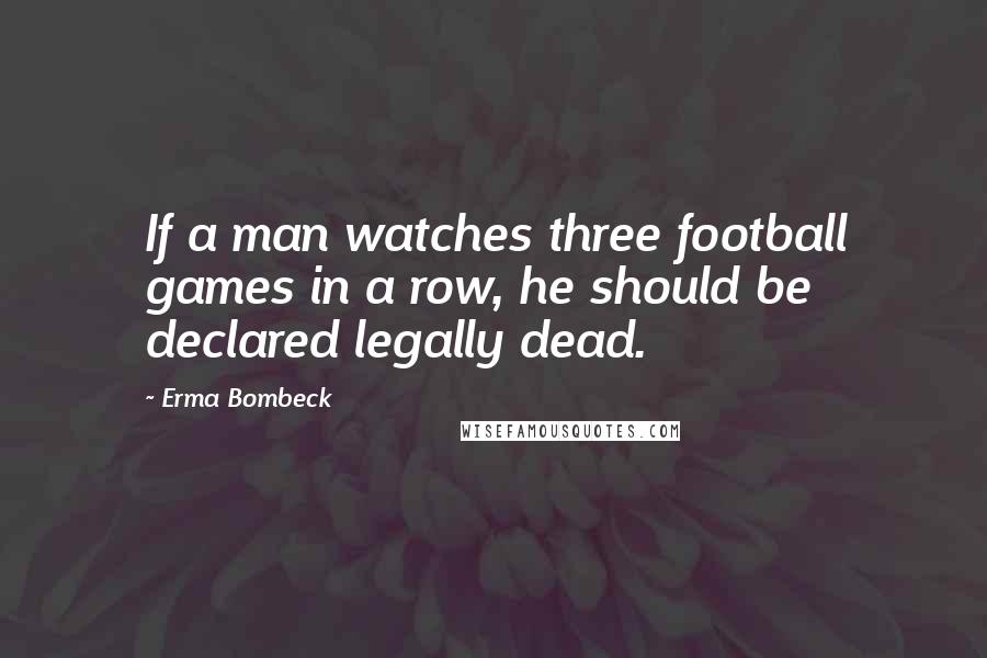 Erma Bombeck Quotes: If a man watches three football games in a row, he should be declared legally dead.