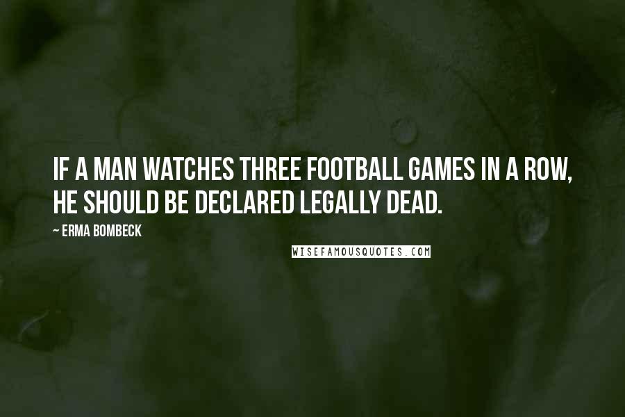 Erma Bombeck Quotes: If a man watches three football games in a row, he should be declared legally dead.