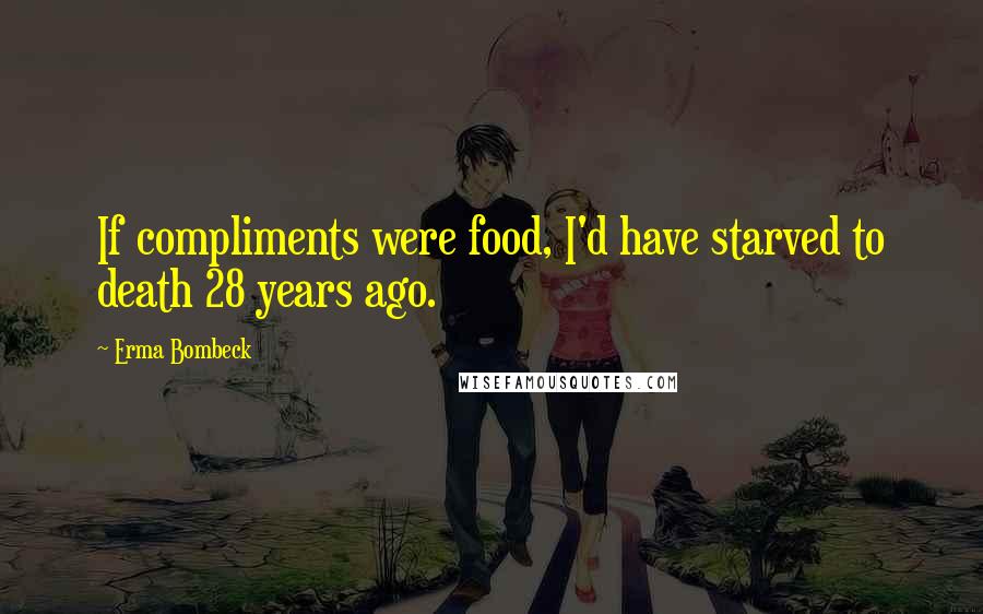 Erma Bombeck Quotes: If compliments were food, I'd have starved to death 28 years ago.