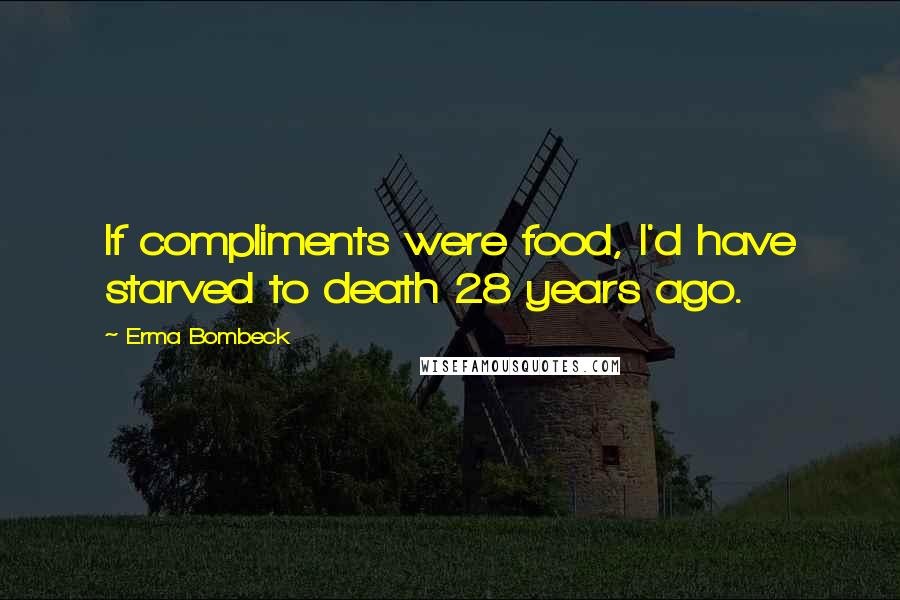 Erma Bombeck Quotes: If compliments were food, I'd have starved to death 28 years ago.